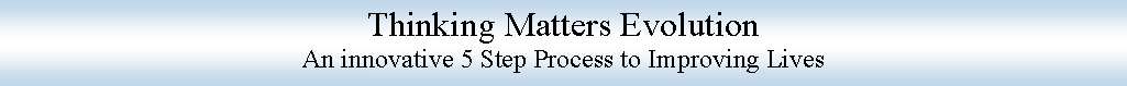 Text Box: Thinking Matters EvolutionAn innovative 5 Step Process to Improving Lives